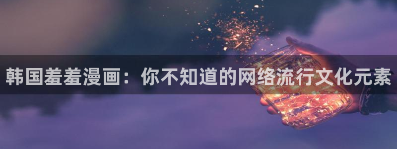 香蕉漫画网站免费：韩国羞羞漫画：你不知道的网络流行文化元素